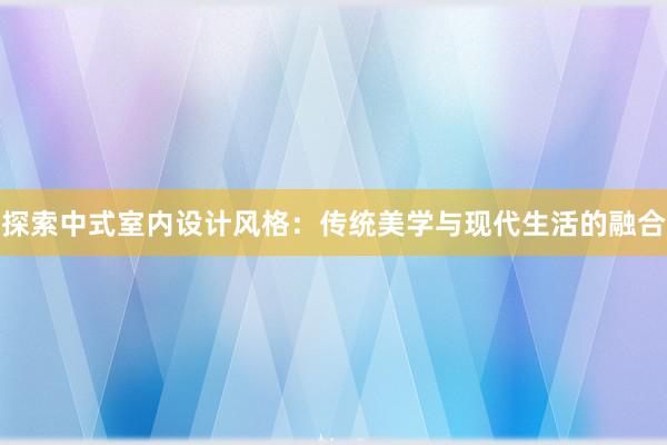 探索中式室内设计风格：传统美学与现代生活的融合