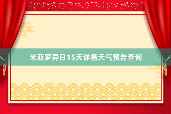 米亚罗异日15天详备天气预告查询